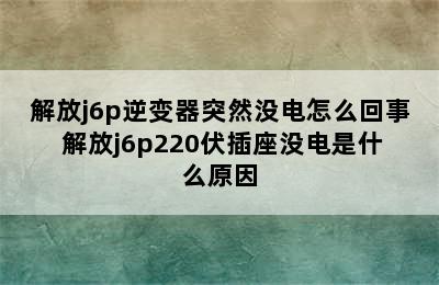 解放j6p逆变器突然没电怎么回事 解放j6p220伏插座没电是什么原因